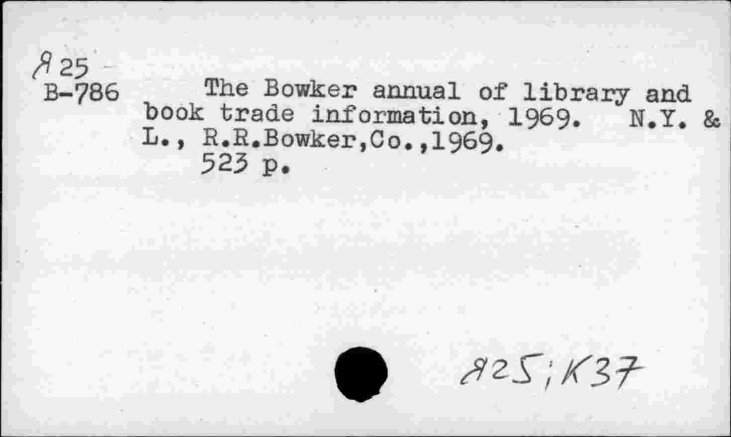 ﻿fl 25
B-786
The Bowker annual of library and book trade information, 1969. N.Y. & L., R.R.Bowker,Co.,1969.
523 p.